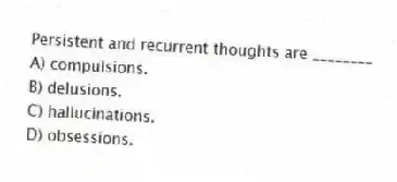 Persistent and recurrent thoughts are ________
A) compulsions.
B) delusions.
C) hallucinations.
D) obsessions.