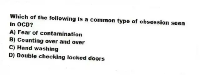 Which of the following is a common type of obsession seen in OCD?
A) Fear of contamination
B) Counting over and over
C) Hand washing
D) Double checking locked doors