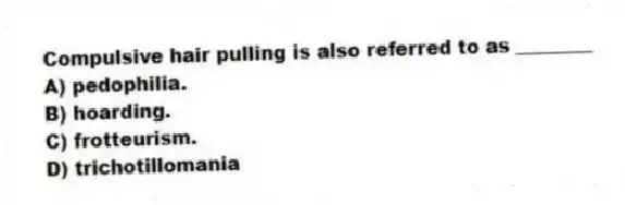 Compulsive hair pulling is also referred to as ________
A) pedophilia.
B) hoarding.
C) frotteurism.
D) trichotillomania