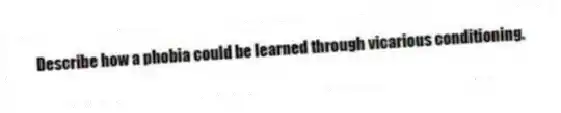 Describe how a phobia could be learned through vicarious conditioning.