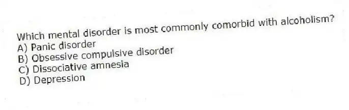 Which mental disorder is most commonly comorbid with alcoholism?
A) Panic disorder
B) Obsessive compulsive disorder
C) Dissociative amnesia
D) Depression