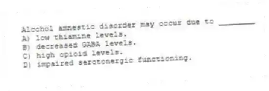 Alcohol amnestic disorder may occur due to ________
A) low thiamine levels.
B) decreased GABA levels.
C) high opioid levels.
D) impaired serotonergic functioning.