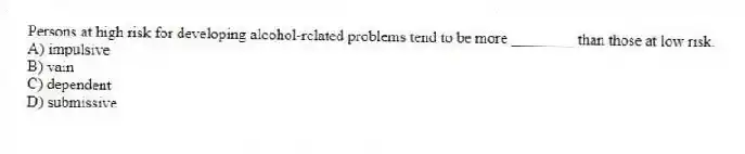 Persons at high risk for developing alcohol-related problems tend to be more ________ than those at low risk.
A) impulsive
B) vain
C) dependent
D) submissive