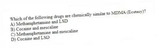 Which of the following drugs are chemically similar to MDMA (Ecstasy)?
A) Methamphetamine and LSD
B) Cocaine and mescaline
C) Methamphetamine and mescaline
D) Cocaine and LSD