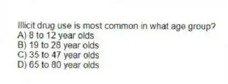 Illicit drug use is most common in what age group?
A) 8 to 12 year olds
B) 19 to 28 year olds
C) 35 to 47 year olds
D) 65 to 80 year olds