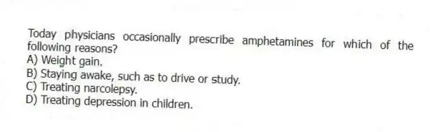 Today physicians occasionally prescribe amphetamines for which of the following reasons?
A) Weight gain.
B) Staying awake, such as to drive or study.
C) Treating narcolepsy.
D) Treating depression in children.