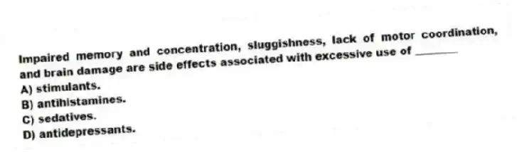 Impaired memory and concentration, sluggishness, lack of motor coordination, and brain damage are side effects associated with excessive use of ________
A) stimulants.
B) antihistamines.
C) sedatives.
D) antidepressants.