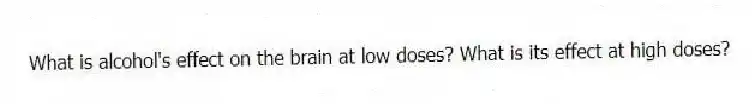 What is alcohol's effect on the brain at low doses? What is its effect at high doses?