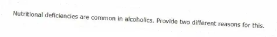 Nutritional deficiencies are common in alcoholics. Provide two different reasons for this.
