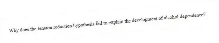 Why does the tension reduction hypothesis fail to explain the development of alcohol dependence?