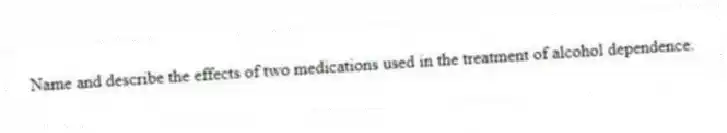 Name and describe the effects of two medications used in the treatment of alcohol dependence.