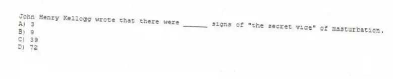 John Henry Kellogg wrote that there were ______ signs of "the secret vice" of masturbation.
A) 3
B) 9
C) 39
D) 72