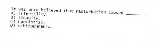 It was once believed that masturbation caused ________
A) infertility.
B) insanity.
C) narcissism.
D) schizophrenia.