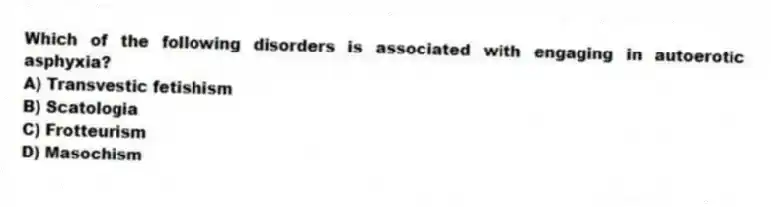 Which of the following disorders is associated with engaging in autoerotic asphyxia?
A) Transvestic fetishism
B) Scatologia
C) Frotteurism
D) Masochism