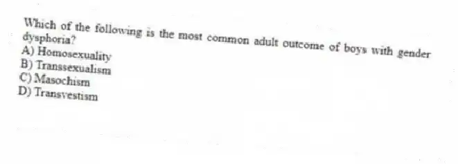 Which of the following is the most common adult outcome of boys with gender dysphoria?
A) Homosexuality
B) Transsexualism
C) Masochism
D) Transvestism