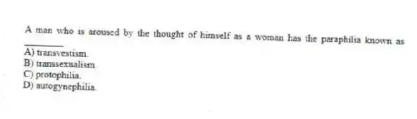 A man who is aroused by the thought of himself as a woman has the paraphilia known as ________
A) transvestism.
B) transsexualism.
C) protophilia.
D) autogynephilia.