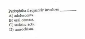 Pedophilia frequently involves ________
A) adolescents.
B) oral contact.
C) sadistic acts.
D) masochism.