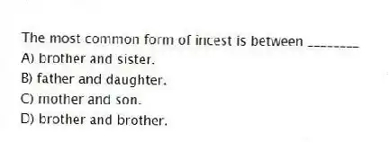 The most common form of incest is between ________
A) brother and sister.
B) father and daughter.
C) mother and son.
D) brother and brother.