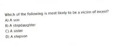 Which of the following is most likely to be a victim of incest?
A) A son
B) A stepdaughter
C) A sister
D) A stepson