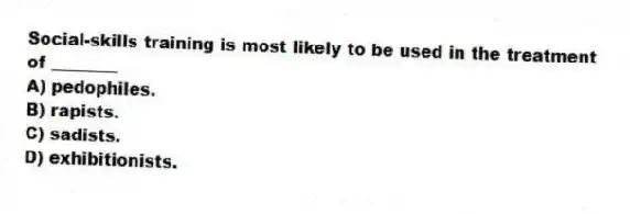Social-skills training is most likely to be used in the treatment of ________
A) pedophiles.
B) rapists.
C) sadists.
D) exhibitionists.