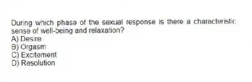 During which phase of the sexual response is there a characteristic sense of well-being and relaxation?
A) Desire
B) Orgasm
C) Excitement
D) Resolution