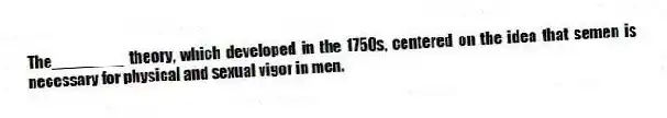 The________ theory, which developed in the 1750s, centered on the idea that semen is necessary for physical and sexual vigor in men.