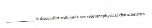 _____________is discomfort with one's sex-relevant physical characteristics.