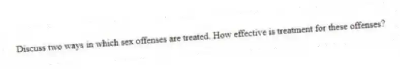 Discuss two ways in which sex offenses are treated. How effective is treatment for these offenses?
