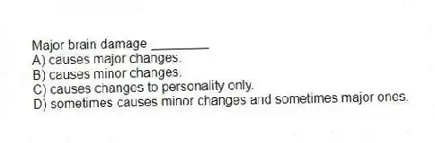 Major brain damage ________
A) causes major changes.
B) causes minor changes.
C) causes changes to personality only.
D) sometimes causes minor changes and sometimes major ones.