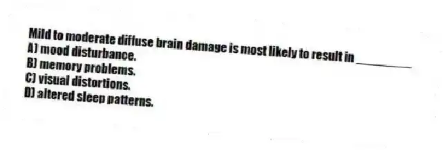 Mild to moderate diffuse brain damage is most likely to result in ________
A) mood disturbance.
B) memory problems.
C) visual distortions.
D) altered sleep patterns.