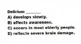 Delirium ________
A) develops slowly.
B) affects awareness.
C) occurs in most elderly people.
D) reflects severe brain damage.