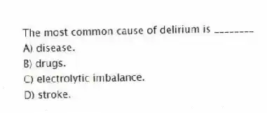 The most common cause of delirium is ________
A) disease.
B) drugs.
C) electrolytic imbalance.
D) stroke.
