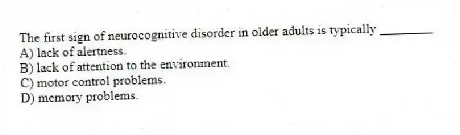 The first sign of neurocognitive disorder in older adults is typically ________
A) lack of alertness.
B) lack of attention to the environment.
C) motor control problems.
D) memory problems.