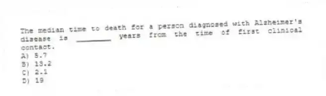 The median time to death for a person diagnosed with Alzheimer's disease is ________ years from the time of first clinical contact.
A) 5.7
B) 13.2
C) 2.1
D) 19