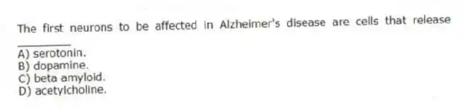 The first neurons to be affected in Alzheimer's disease are cells that release ________
A) serotonin.
B) dopamine.
C) beta amyloid.
D) acetylcholine.