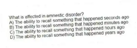 What is affected in amnestic disorder?
A) The ability to recall something that happened seconds ago
B) The ability to recall something that happened minutes ago
C) The ability to recall something that happened hours ago
D) The ability to recall something that happened years ago