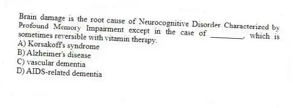 Brain damage is the root cause of Neurocognitive Disorder Characterized by Profound Memory Impairment except in the case of ________, which is sometimes reversible with vitamin therapy.
A) Korsakoff's syndrome
B) Alzheimer's disease
C) vascular dementia
D) AIDS-related dementia