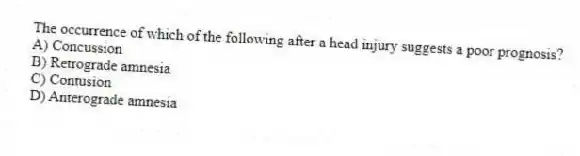 The occurrence of which of the following after a head injury suggests a poor prognosis?
A) Concussion
B) Retrograde amnesia
C) Contusion
D) Anterograde amnesia