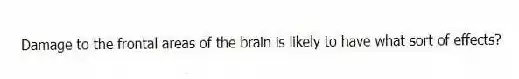 Damage to the frontal areas of the brain is likely to have what sort of effects?