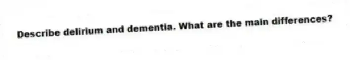 Describe delirium and dementia. What are the main differences?