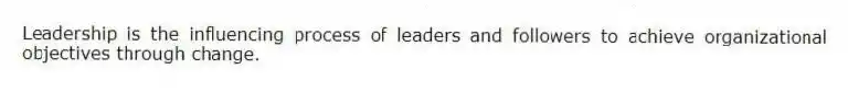 Leadership is the influencing process of leaders and followers to achieve organizational objectives through change.