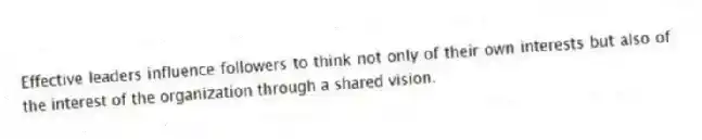 Effective leaders influence followers to think not only of their own interests but also of the interest of the organization through a shared vision.