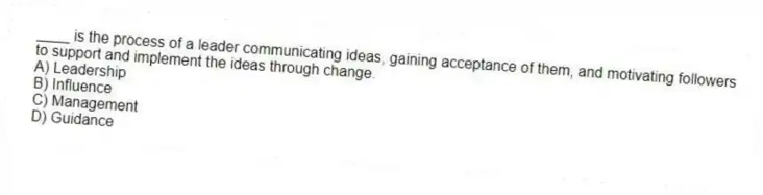 ____ is the process of a leader communicating ideas, gaining acceptance of them, and motivating followers to support and implement the ideas through change.
A) Leadership
B) Influence
C) Management
D) Guidance