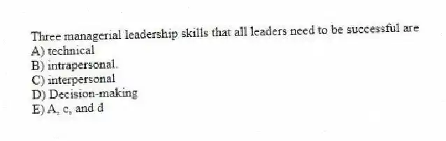 Three managerial leadership skills that all leaders need to be successful are
A) technical
B) intrapersonal.
C) interpersonal
D) Decision-making
E) A, c, and d