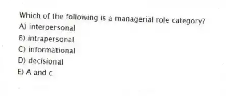 Which of the following is a managerial role category?
A) interpersonal
B) intrapersonal
C) informational
D) decisional
E) A and c