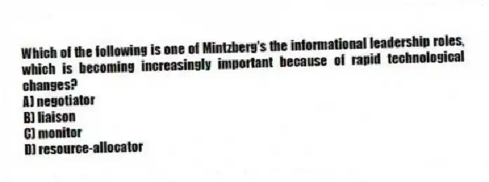 Which of the following is one of Mintzberg's the informational leadership roles, which is becoming increasingly important because of rapid technological changes?
A) negotiator
B) liaison
C) monitor
D) resource-allocator