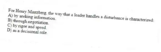 For Henry Mintzberg, the way that a leader handles a disturbance is characterized:
A) by seeking information.
B) through negotiation.
C) by rigor and speed.
D) as a decisional role.