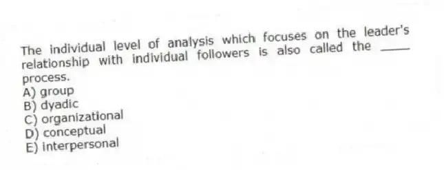 The individual level of analysis which focuses on the leader's relationship with individual followers is also called the ____ process.
A) group
B) dyadic
C) organizational
D) conceptual
E) interpersonal