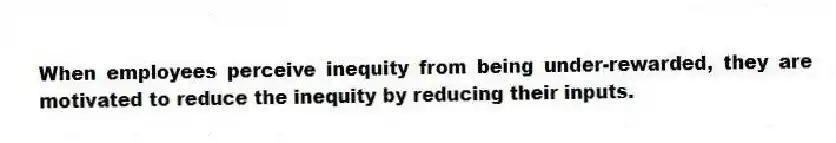 When employees perceive inequity from being under-rewarded, they are motivated to reduce the inequity by reducing their inputs.