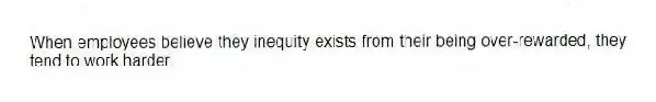 When employees believe they inequity exists from their being over-rewarded, they tend to work harder.